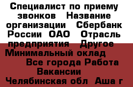 Специалист по приему звонков › Название организации ­ Сбербанк России, ОАО › Отрасль предприятия ­ Другое › Минимальный оклад ­ 18 500 - Все города Работа » Вакансии   . Челябинская обл.,Аша г.